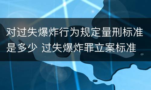 对过失爆炸行为规定量刑标准是多少 过失爆炸罪立案标准