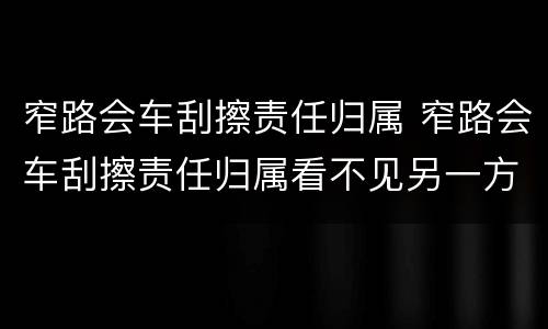 窄路会车刮擦责任归属 窄路会车刮擦责任归属看不见另一方有障碍物