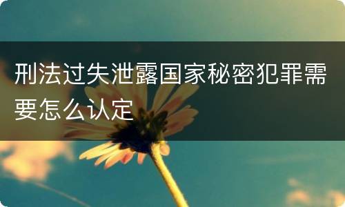 刑法过失泄露国家秘密犯罪需要怎么认定