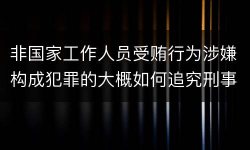 非国家工作人员受贿行为涉嫌构成犯罪的大概如何追究刑事责任