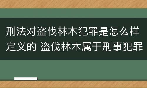刑法对盗伐林木犯罪是怎么样定义的 盗伐林木属于刑事犯罪吗