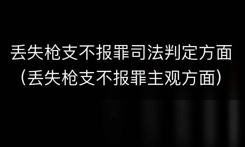 丢失枪支不报罪司法判定方面（丢失枪支不报罪主观方面）