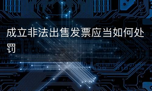 成立非法出售发票应当如何处罚
