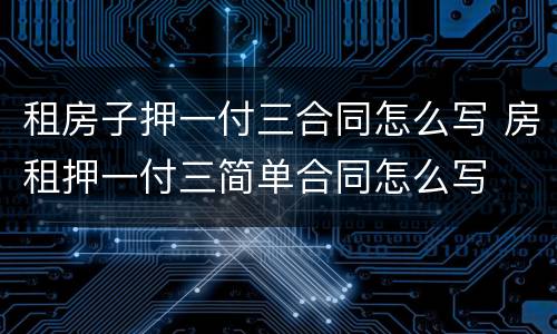 租房子押一付三合同怎么写 房租押一付三简单合同怎么写