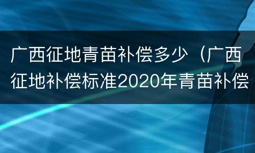 广西征地青苗补偿多少（广西征地补偿标准2020年青苗补偿标准）