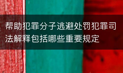 帮助犯罪分子逃避处罚犯罪司法解释包括哪些重要规定