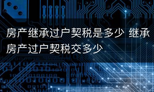 房产继承过户契税是多少 继承房产过户契税交多少