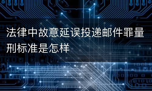 法律中故意延误投递邮件罪量刑标准是怎样