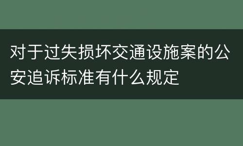 对于过失损坏交通设施案的公安追诉标准有什么规定