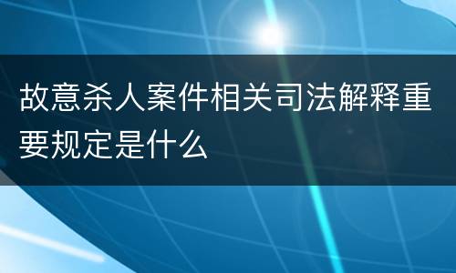 故意杀人案件相关司法解释重要规定是什么