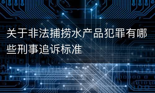 关于非法捕捞水产品犯罪有哪些刑事追诉标准