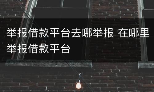 举报借款平台去哪举报 在哪里举报借款平台