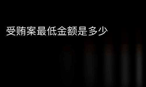 受贿案最低金额是多少