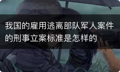 我国的雇用逃离部队军人案件的刑事立案标准是怎样的