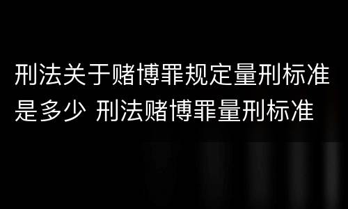 刑法关于赌博罪规定量刑标准是多少 刑法赌博罪量刑标准 金额