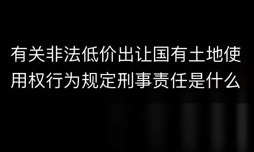 有关非法低价出让国有土地使用权行为规定刑事责任是什么