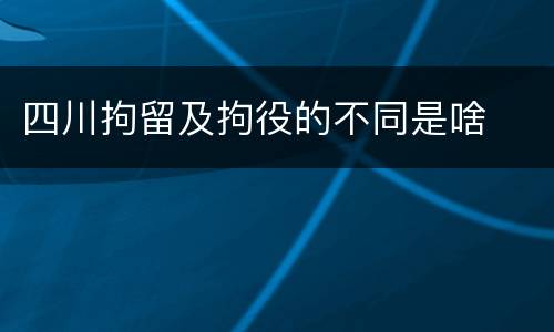 四川拘留及拘役的不同是啥