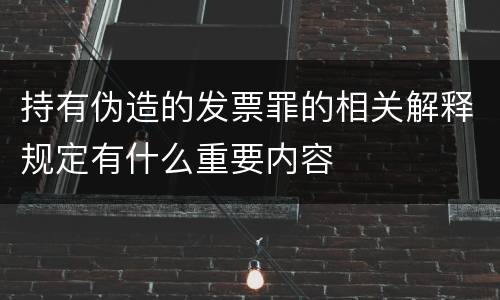 持有伪造的发票罪的相关解释规定有什么重要内容