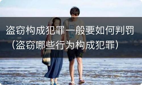 盗窃构成犯罪一般要如何判罚（盗窃哪些行为构成犯罪）