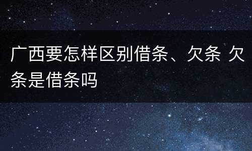 广西要怎样区别借条、欠条 欠条是借条吗