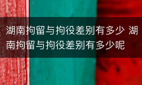 湖南拘留与拘役差别有多少 湖南拘留与拘役差别有多少呢