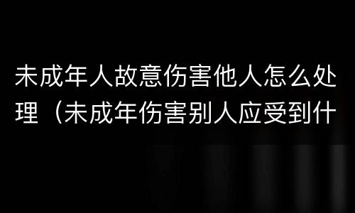 未成年人故意伤害他人怎么处理（未成年伤害别人应受到什么样处罚）