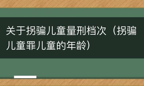 关于拐骗儿童量刑档次（拐骗儿童罪儿童的年龄）