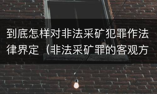到底怎样对非法采矿犯罪作法律界定（非法采矿罪的客观方面）