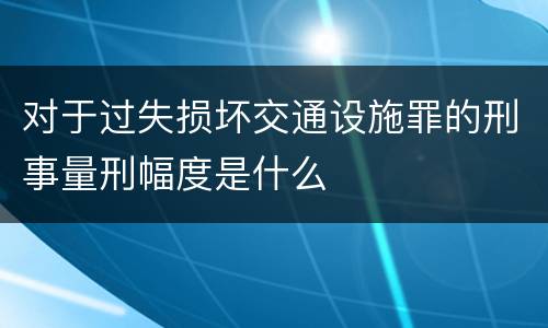 对于过失损坏交通设施罪的刑事量刑幅度是什么