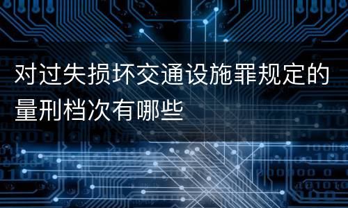 对过失损坏交通设施罪规定的量刑档次有哪些