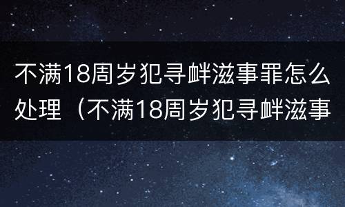 不满18周岁犯寻衅滋事罪怎么处理（不满18周岁犯寻衅滋事罪怎么处理呢）
