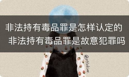 非法持有毒品罪是怎样认定的 非法持有毒品罪是故意犯罪吗