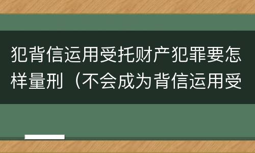 犯背信运用受托财产犯罪要怎样量刑（不会成为背信运用受托财产罪的犯罪主体）