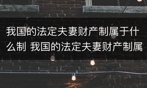 我国的法定夫妻财产制属于什么制 我国的法定夫妻财产制属于什么制度