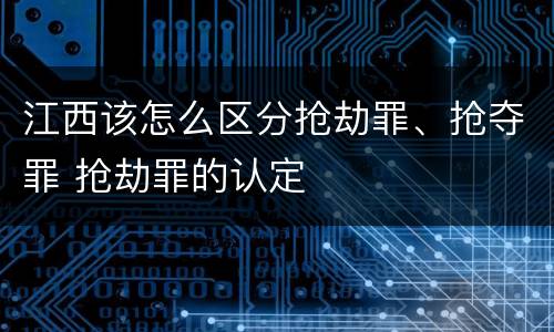 江西该怎么区分抢劫罪、抢夺罪 抢劫罪的认定