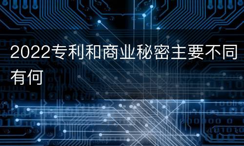 2022专利和商业秘密主要不同有何
