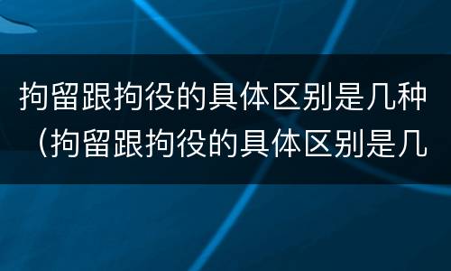 拘留跟拘役的具体区别是几种（拘留跟拘役的具体区别是几种形式）