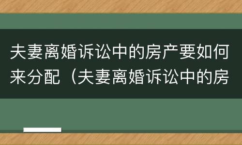 夫妻离婚诉讼中的房产要如何来分配（夫妻离婚诉讼中的房产要如何来分配财产）