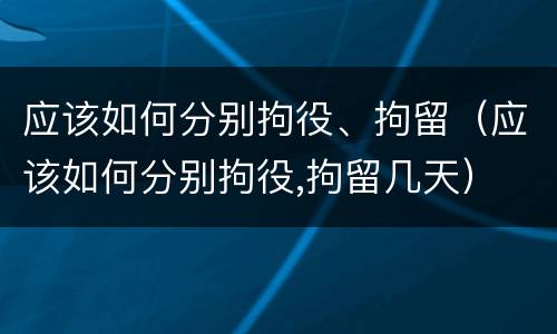 应该如何分别拘役、拘留（应该如何分别拘役,拘留几天）