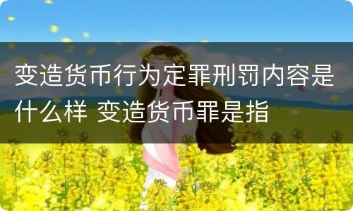 变造货币行为定罪刑罚内容是什么样 变造货币罪是指