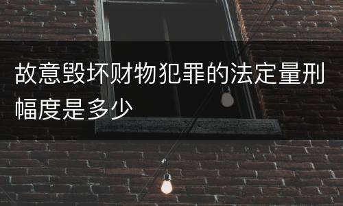 故意毁坏财物犯罪的法定量刑幅度是多少