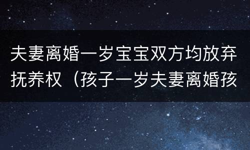 夫妻离婚一岁宝宝双方均放弃抚养权（孩子一岁夫妻离婚孩子归谁抚养）