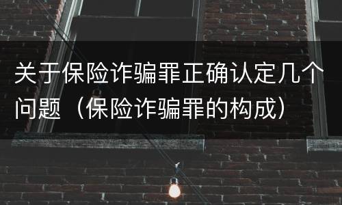 关于保险诈骗罪正确认定几个问题（保险诈骗罪的构成）