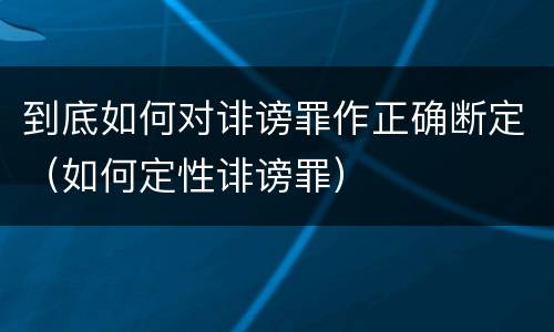 到底如何对诽谤罪作正确断定（如何定性诽谤罪）