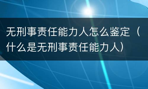 无刑事责任能力人怎么鉴定（什么是无刑事责任能力人）