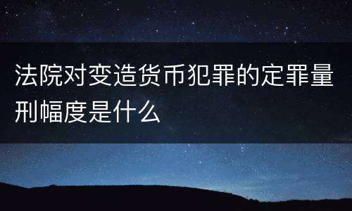法院对变造货币犯罪的定罪量刑幅度是什么