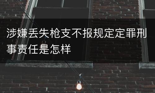 涉嫌丢失枪支不报规定定罪刑事责任是怎样