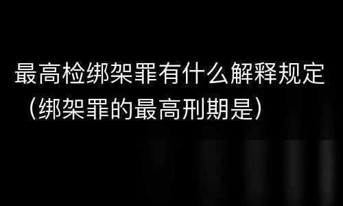 最高检绑架罪有什么解释规定（绑架罪的最高刑期是）