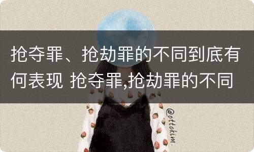 抢夺罪、抢劫罪的不同到底有何表现 抢夺罪,抢劫罪的不同到底有何表现
