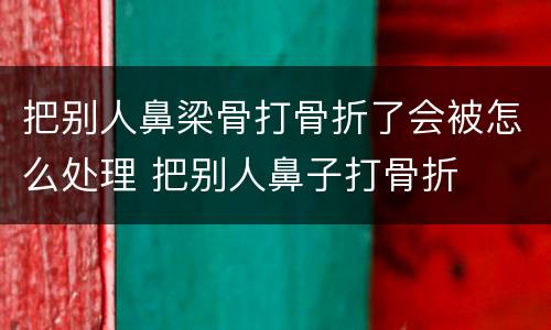 把别人鼻梁骨打骨折了会被怎么处理 把别人鼻子打骨折